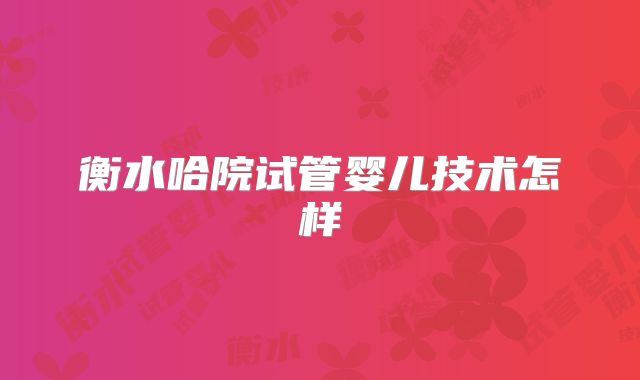 衡水哈院试管婴儿技术怎样