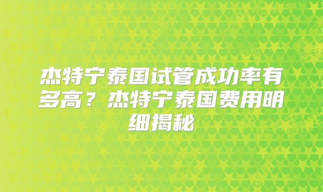 杰特宁泰国试管成功率有多高？杰特宁泰国费用明细揭秘
