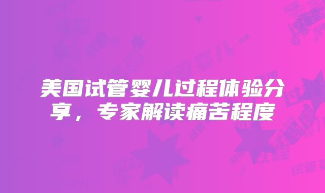 美国试管婴儿过程体验分享，专家解读痛苦程度
