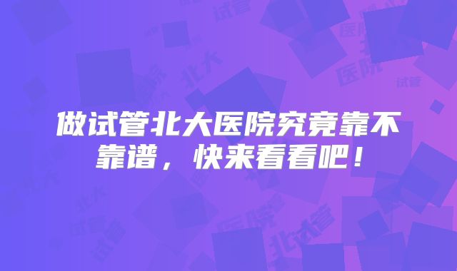 做试管北大医院究竟靠不靠谱,快来看看吧!