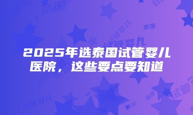 2025年选泰国试管婴儿医院，这些要点要知道