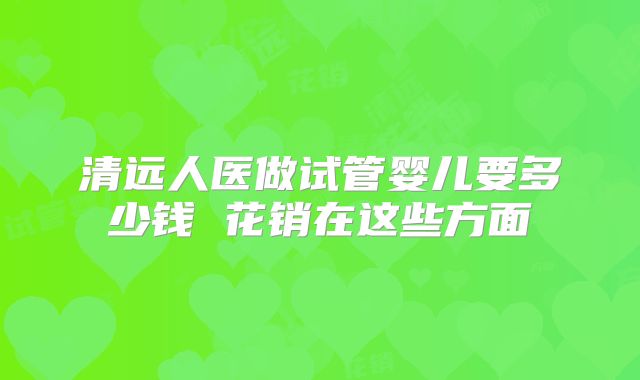 清远人医做试管婴儿要多少钱 花销在这些方面