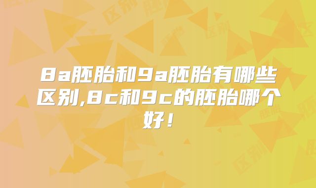 8a胚胎和9a胚胎有哪些区别,8c和9c的胚胎哪个好!