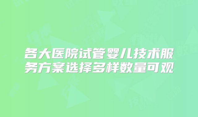 各大医院试管婴儿技术服务方案选择多样数量可观
