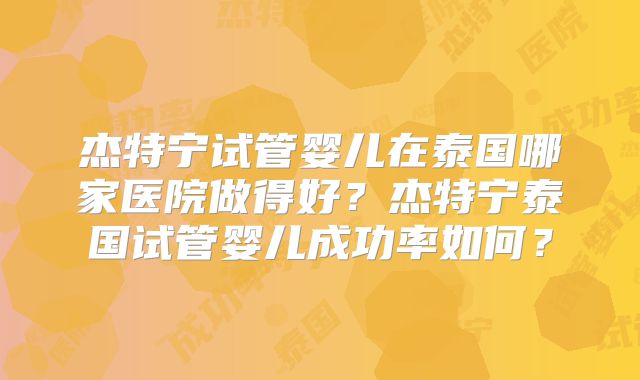 杰特宁试管婴儿在泰国哪家医院做得好？杰特宁泰国试管婴儿成功率如何？