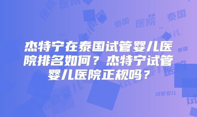 杰特宁在泰国试管婴儿医院排名如何？杰特宁试管婴儿医院正规吗？