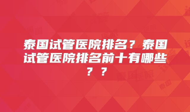 泰国试管医院排名？泰国试管医院排名前十有哪些？？