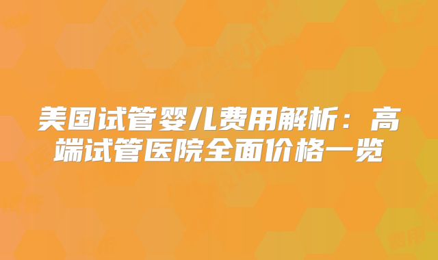 美国试管婴儿费用解析：高端试管医院全面价格一览