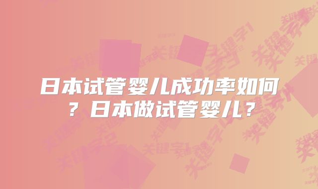日本试管婴儿成功率如何?日本做试管婴儿?