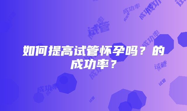 如何提高试管怀孕吗？的成功率？