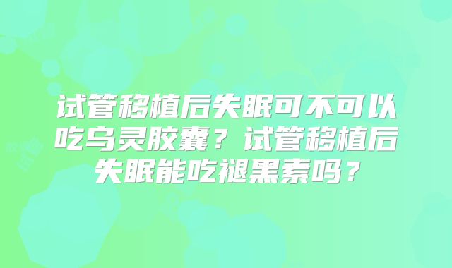 试管移植后失眠可不可以吃乌灵胶囊？试管移植后失眠能吃褪黑素吗？