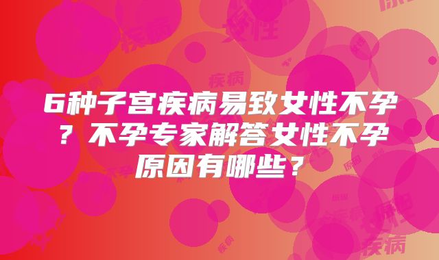 6种子宫疾病易致女性不孕？不孕专家解答女性不孕原因有哪些？