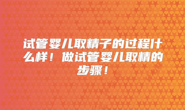 试管婴儿取精子的过程什么样！做试管婴儿取精的步骤！