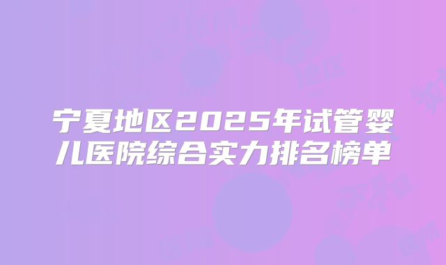 宁夏地区2025年试管婴儿医院综合实力排名榜单