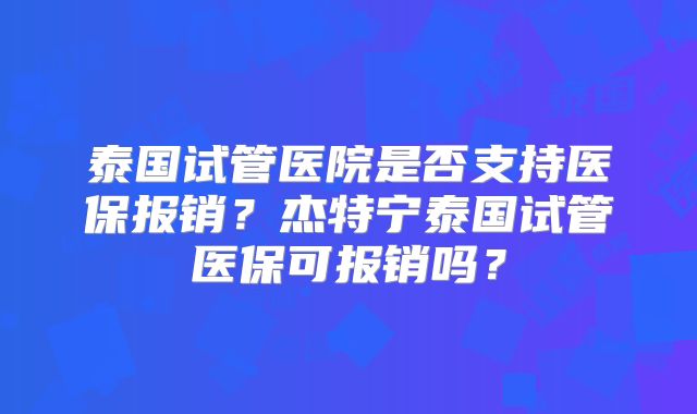 泰国试管医院是否支持医保报销？杰特宁泰国试管医保可报销吗？