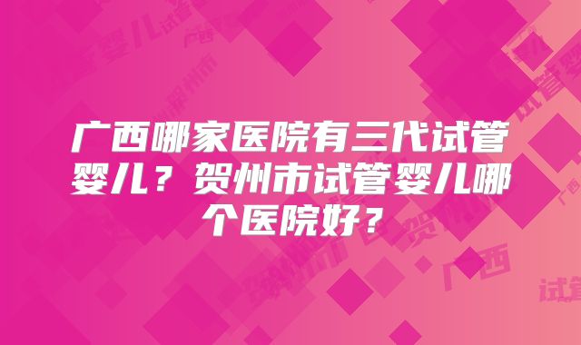 广西哪家医院有三代试管婴儿？贺州市试管婴儿哪个医院好？