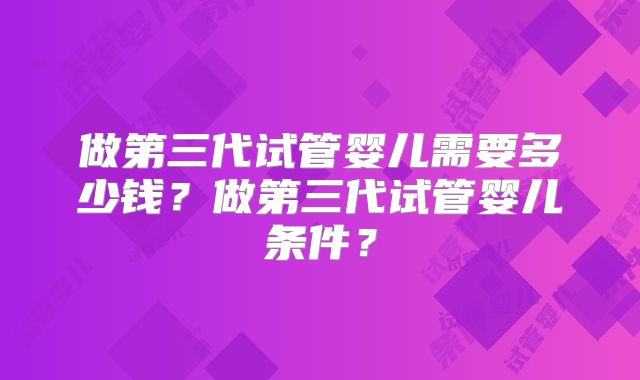 做第三代试管婴儿需要多少钱？做第三代试管婴儿条件？