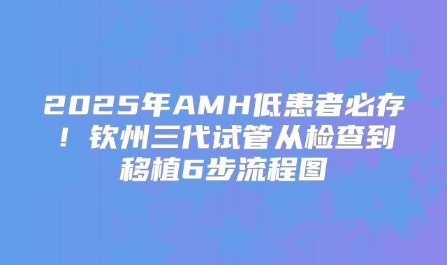 2025年AMH低患者必存！钦州三代试管从检查到移植6步流程图