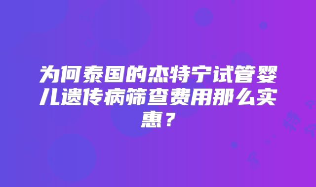 为何泰国的杰特宁试管婴儿遗传病筛查费用那么实惠？