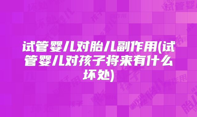 试管婴儿对胎儿副作用(试管婴儿对孩子将来有什么坏处)