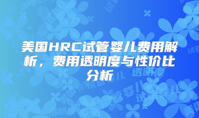 美国HRC试管婴儿费用解析，费用透明度与性价比分析