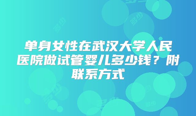 单身女性在武汉大学人民医院做试管婴儿多少钱？附联系方式