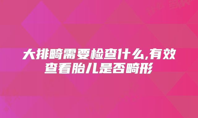 大排畸需要检查什么,有效查看胎儿是否畸形