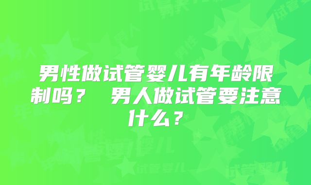 男性做试管婴儿有年龄限制吗？ 男人做试管要注意什么？