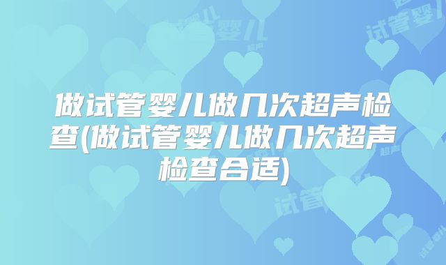 做试管婴儿做几次超声检查(做试管婴儿做几次超声检查合适)
