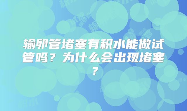 输卵管堵塞有积水能做试管吗？为什么会出现堵塞？