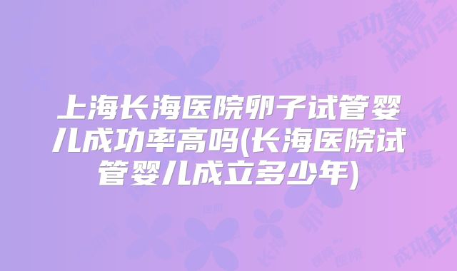上海长海医院卵子试管婴儿成功率高吗(长海医院试管婴儿成立多少年)