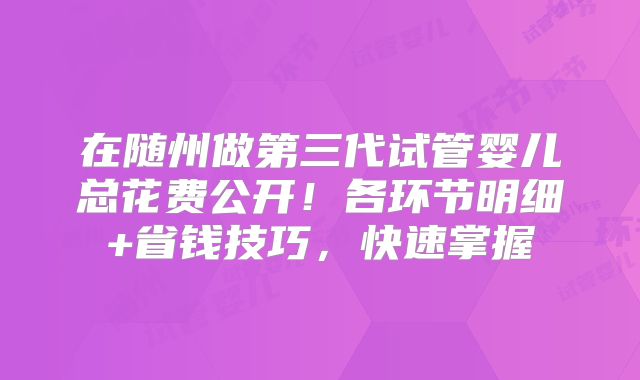 在随州做第三代试管婴儿总花费公开！各环节明细+省钱技巧，快速掌握
