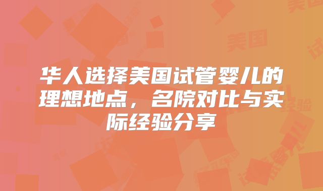 华人选择美国试管婴儿的理想地点，名院对比与实际经验分享