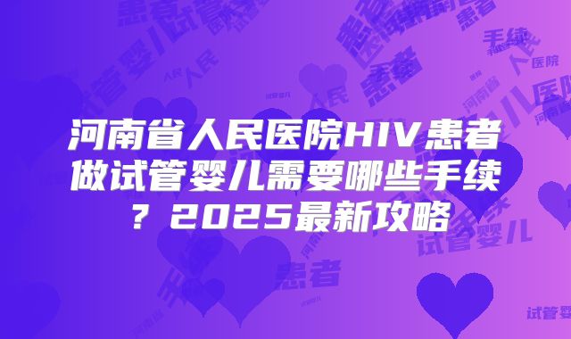 河南省人民医院HIV患者做试管婴儿需要哪些手续？2025最新攻略