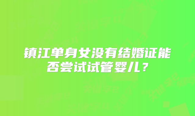镇江单身女没有结婚证能否尝试试管婴儿?