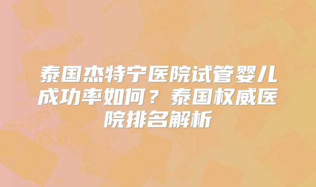 泰国杰特宁医院试管婴儿成功率如何？泰国权威医院排名解析