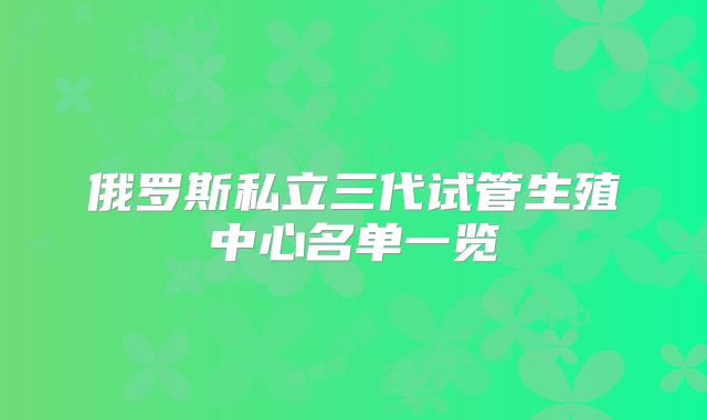 俄罗斯私立三代试管生殖中心名单一览