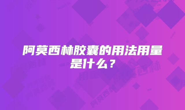 阿莫西林胶囊的用法用量是什么?