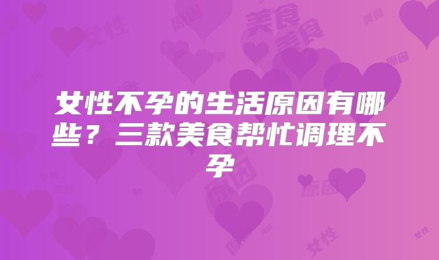 女性不孕的生活原因有哪些？三款美食帮忙调理不孕