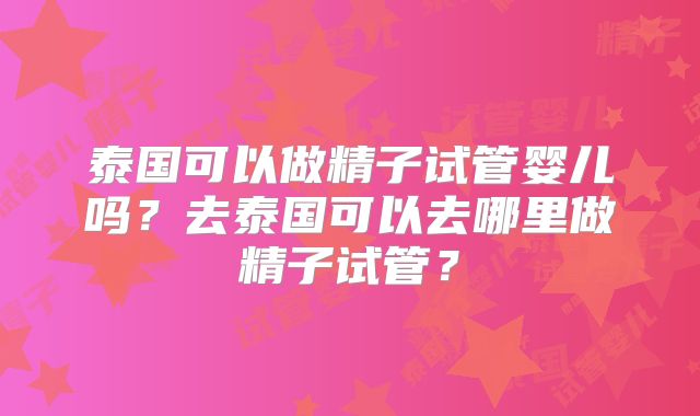 泰国可以做精子试管婴儿吗？去泰国可以去哪里做精子试管？