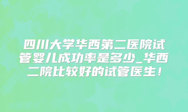 四川大学华西第二医院试管婴儿成功率是多少_华西二院比较好的试管医生！