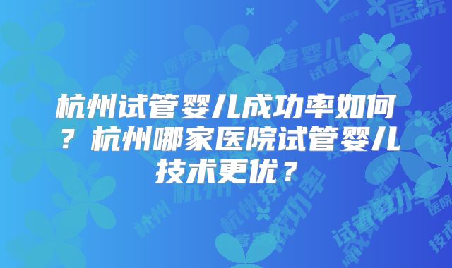 杭州试管婴儿成功率如何？杭州哪家医院试管婴儿技术更优？