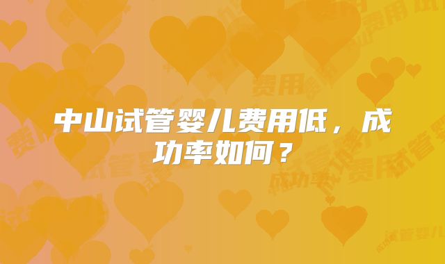 中山试管婴儿费用低，成功率如何？