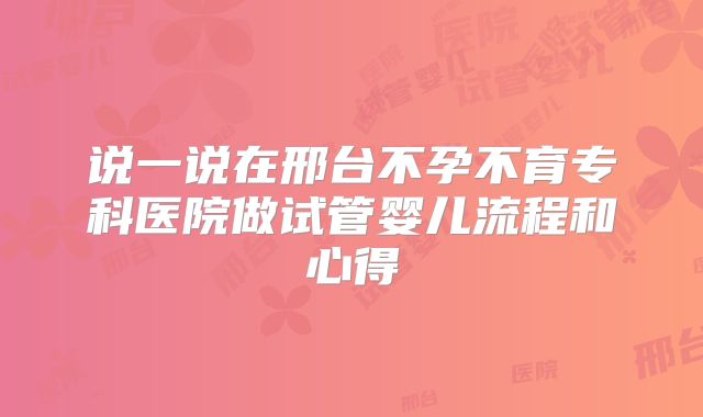 说一说在邢台不孕不育专科医院做试管婴儿流程和心得