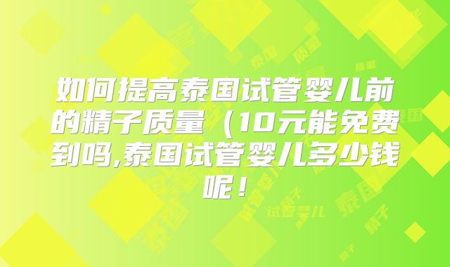 如何提高泰国试管婴儿前的精子质量（10元能免费到吗,泰国试管婴儿多少钱呢！