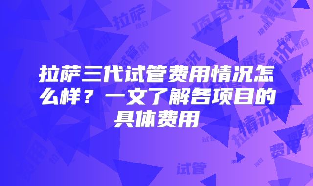 拉萨三代试管费用情况怎么样？一文了解各项目的具体费用