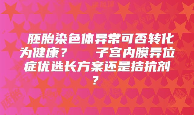 ‌胚胎染色体异常可否转化为健康？‌‌‌子宫内膜异位症优选长方案还是拮抗剂？‌
