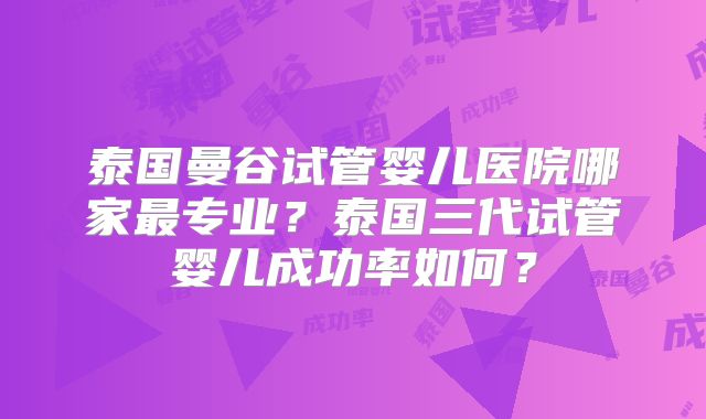 泰国曼谷试管婴儿医院哪家最专业？泰国三代试管婴儿成功率如何？