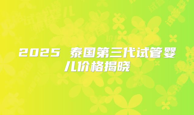 2025 泰国第三代试管婴儿价格揭晓