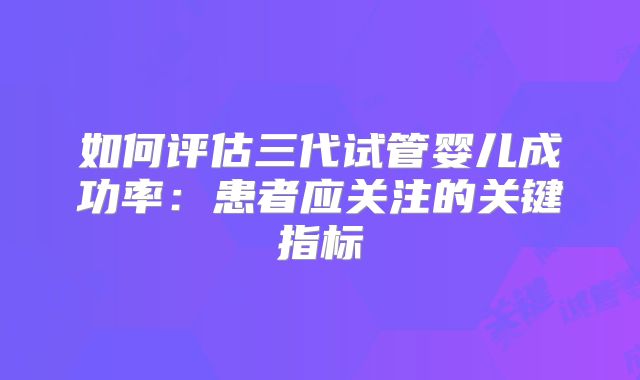 如何评估三代试管婴儿成功率：患者应关注的关键指标